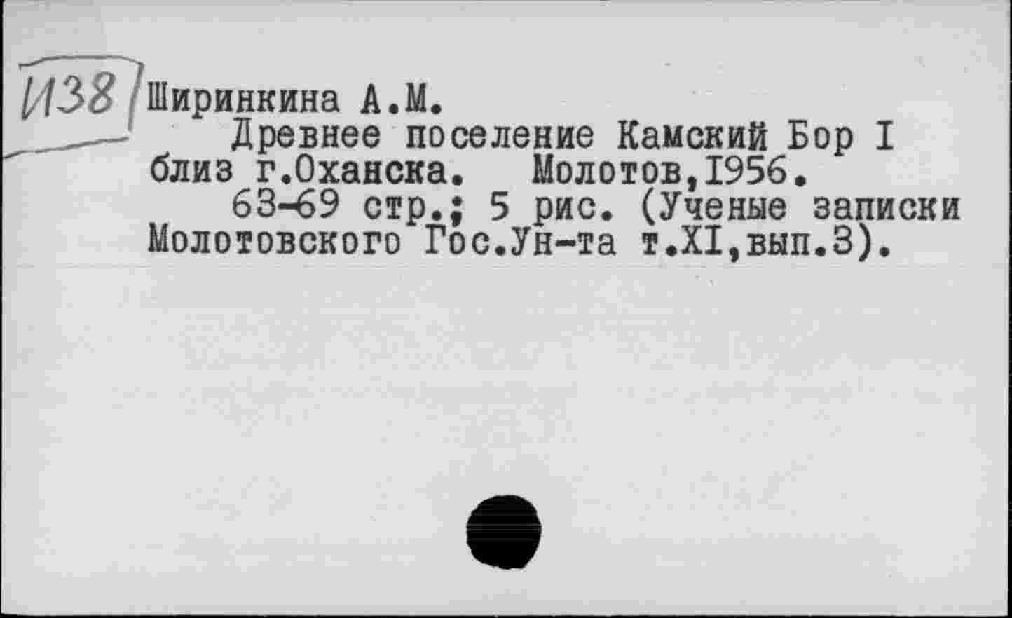 ﻿Древнее поселение Камский Бор I близ г.Оханска. Молотов,1956.
63-69 стр.; 5 рис. (Ученые записки Молотовского Гос.Ун-та т.Х1,вып.З).